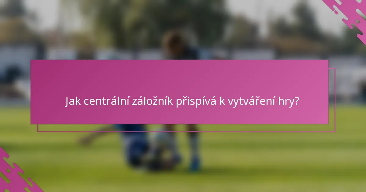 Jak centrální záložník přispívá k vytváření hry?