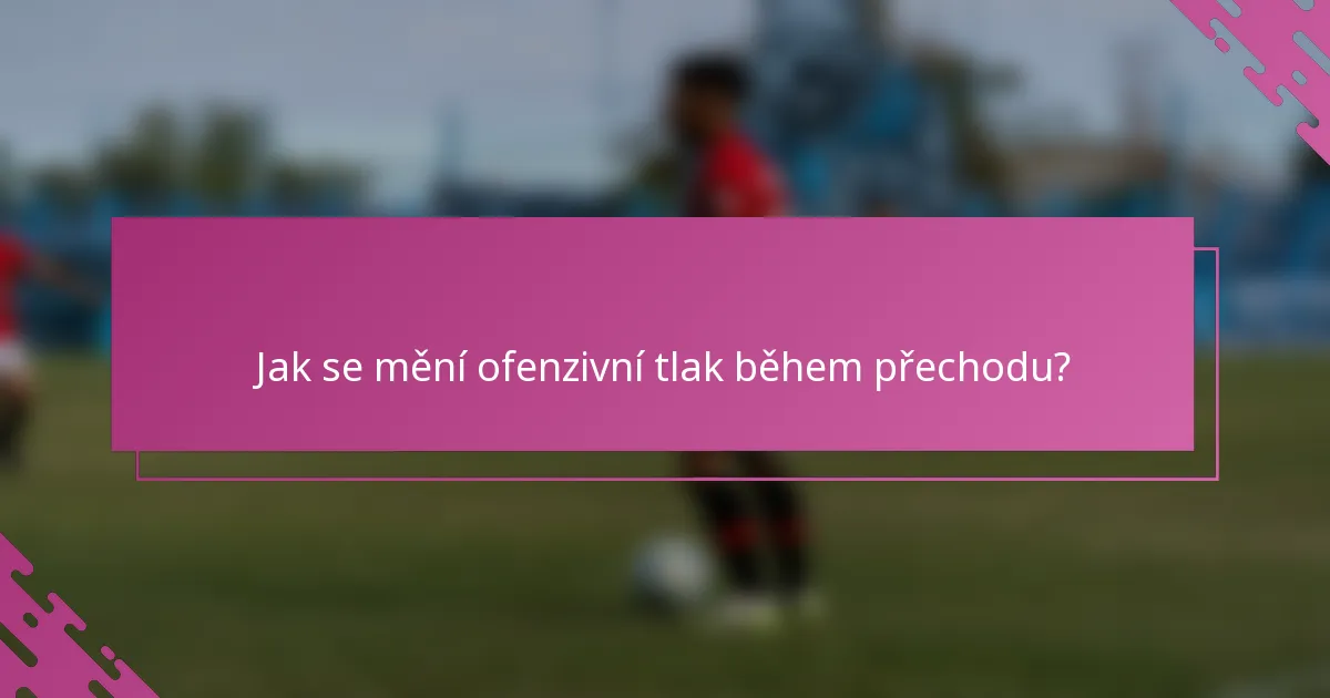 Jak se mění ofenzivní tlak během přechodu?