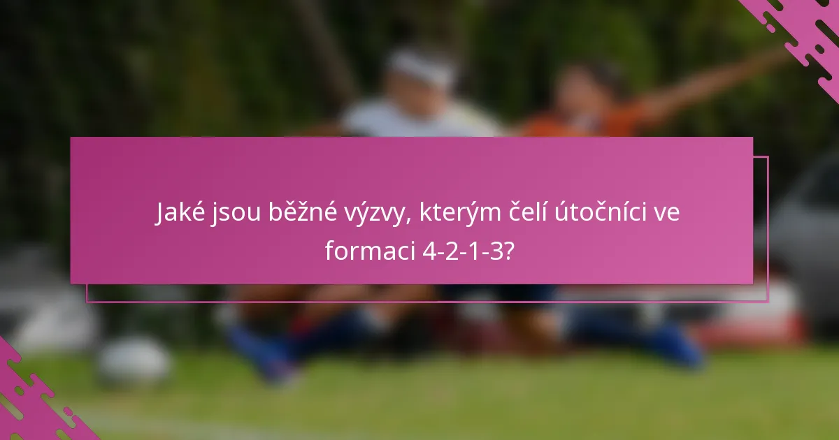 Jaké jsou běžné výzvy, kterým čelí útočníci ve formaci 4-2-1-3?