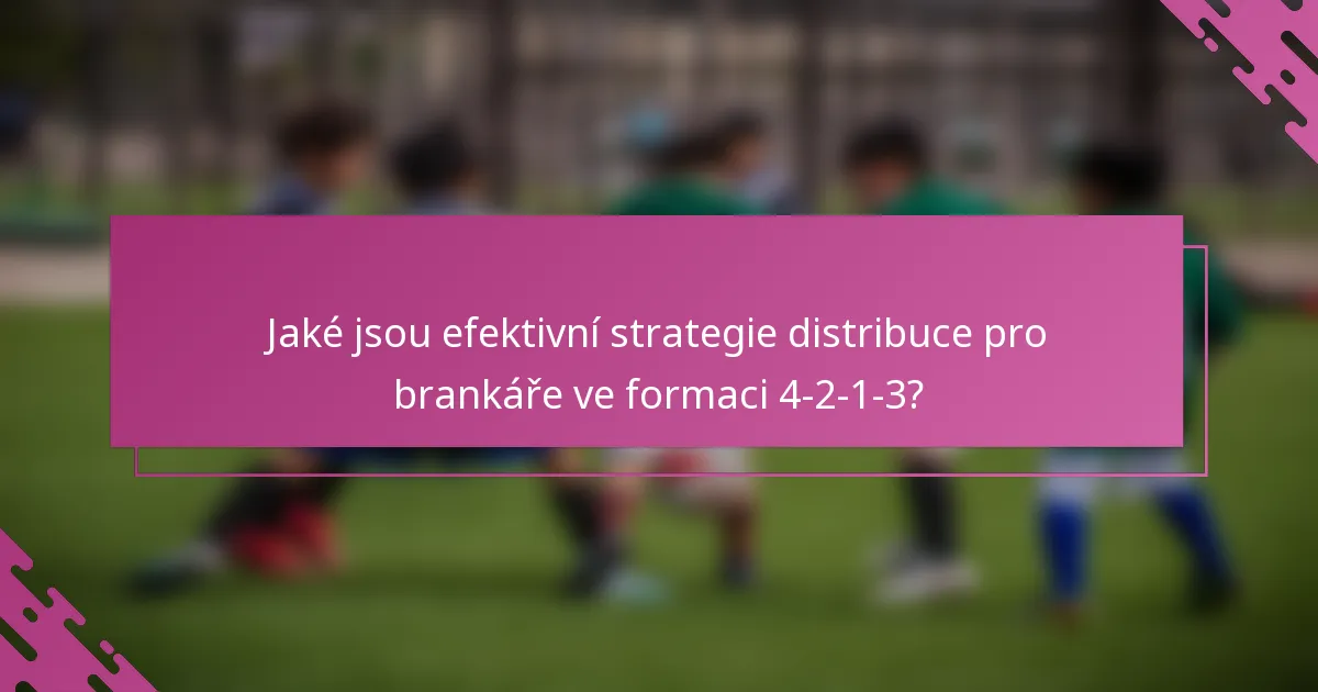 Jaké jsou efektivní strategie distribuce pro brankáře ve formaci 4-2-1-3?