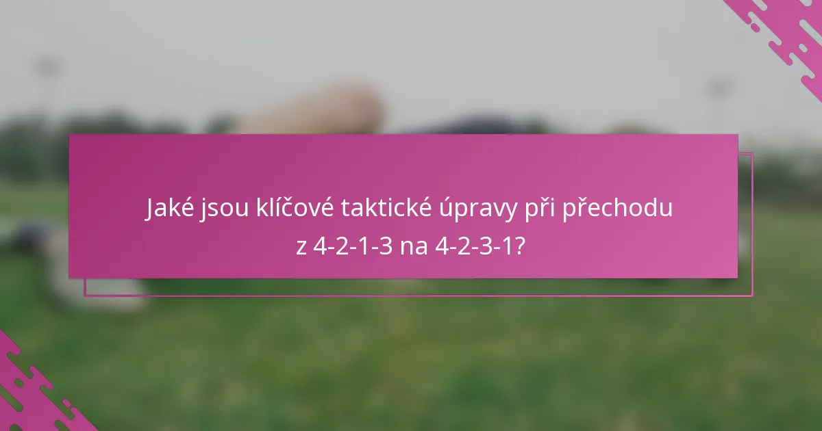 Jaké jsou klíčové taktické úpravy při přechodu z 4-2-1-3 na 4-2-3-1?